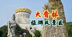 操逼视频无遮挡中国浙江-绍兴大香林旅游风景区